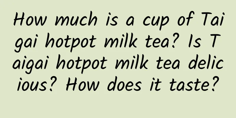 How much is a cup of Taigai hotpot milk tea? Is Taigai hotpot milk tea delicious? How does it taste?