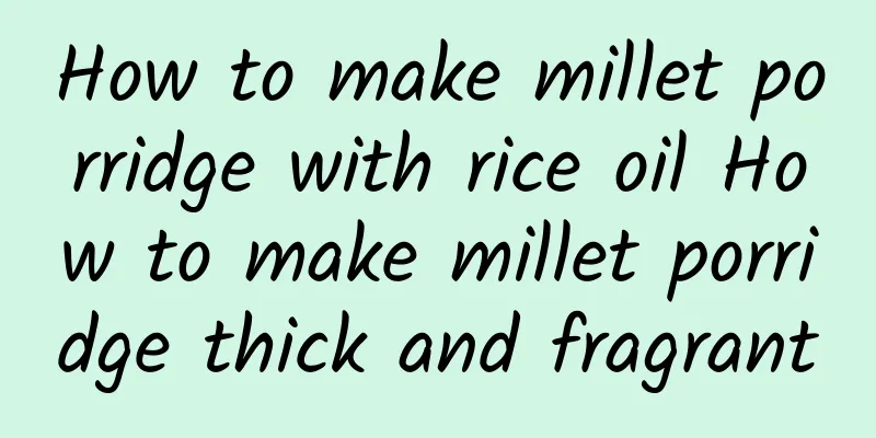 How to make millet porridge with rice oil How to make millet porridge thick and fragrant