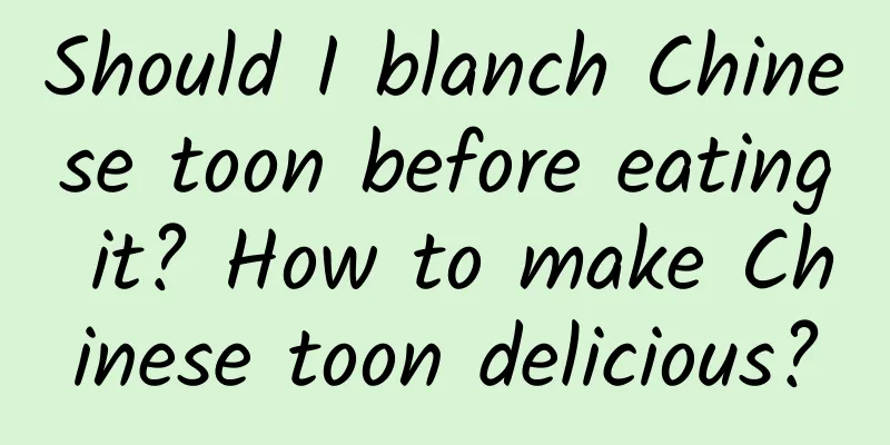 Should I blanch Chinese toon before eating it? How to make Chinese toon delicious?