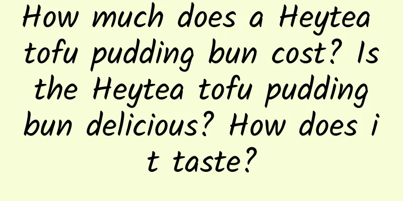 How much does a Heytea tofu pudding bun cost? Is the Heytea tofu pudding bun delicious? How does it taste?