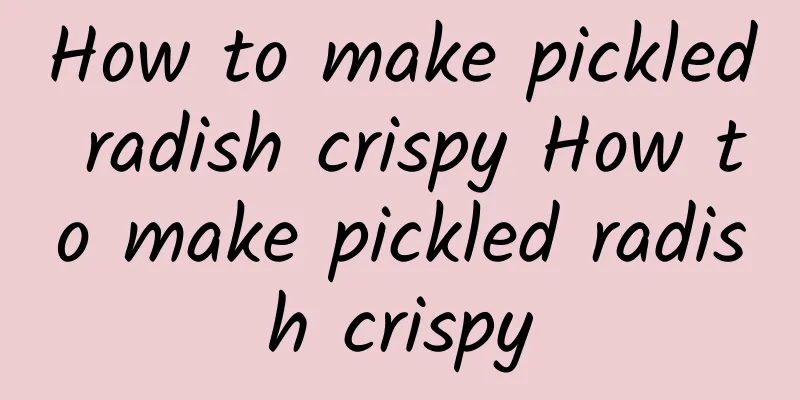 How to make pickled radish crispy How to make pickled radish crispy
