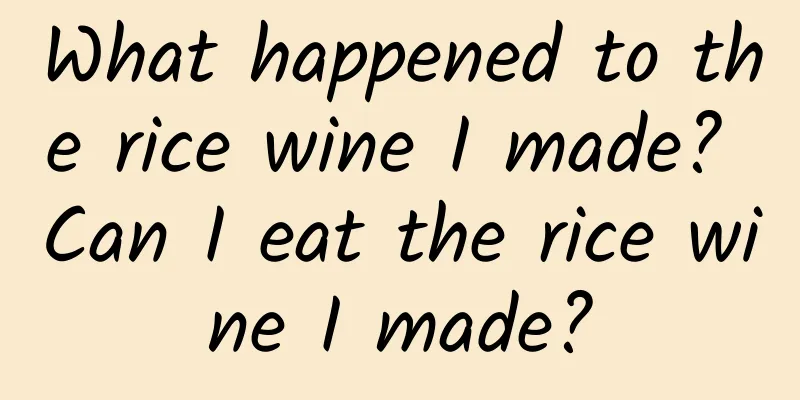 What happened to the rice wine I made? Can I eat the rice wine I made?