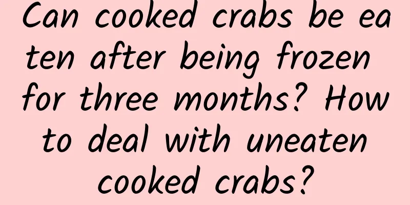Can cooked crabs be eaten after being frozen for three months? How to deal with uneaten cooked crabs?