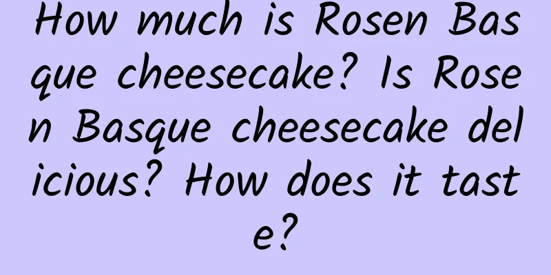 How much is Rosen Basque cheesecake? Is Rosen Basque cheesecake delicious? How does it taste?