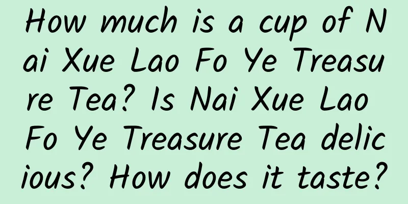 How much is a cup of Nai Xue Lao Fo Ye Treasure Tea? Is Nai Xue Lao Fo Ye Treasure Tea delicious? How does it taste?