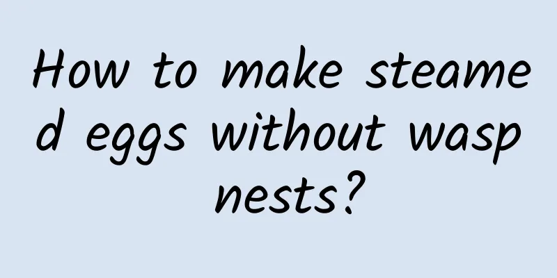 How to make steamed eggs without wasp nests?