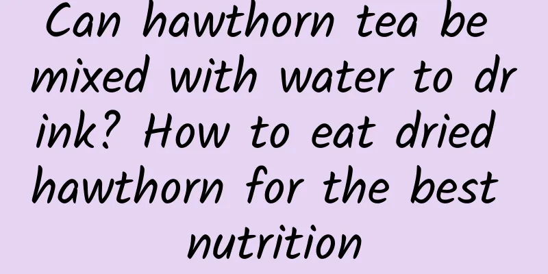 Can hawthorn tea be mixed with water to drink? How to eat dried hawthorn for the best nutrition