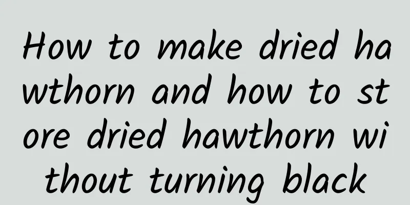 How to make dried hawthorn and how to store dried hawthorn without turning black