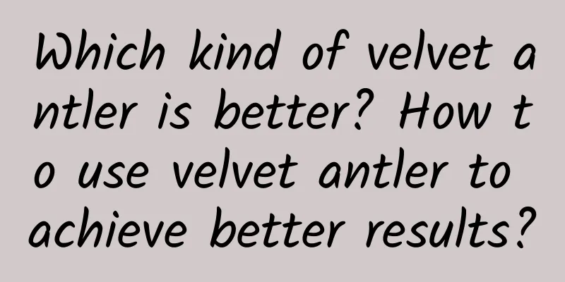 Which kind of velvet antler is better? How to use velvet antler to achieve better results?