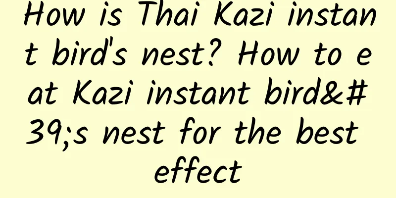 How is Thai Kazi instant bird's nest? How to eat Kazi instant bird's nest for the best effect