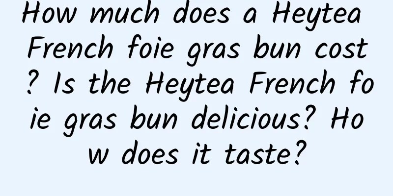 How much does a Heytea French foie gras bun cost? Is the Heytea French foie gras bun delicious? How does it taste?