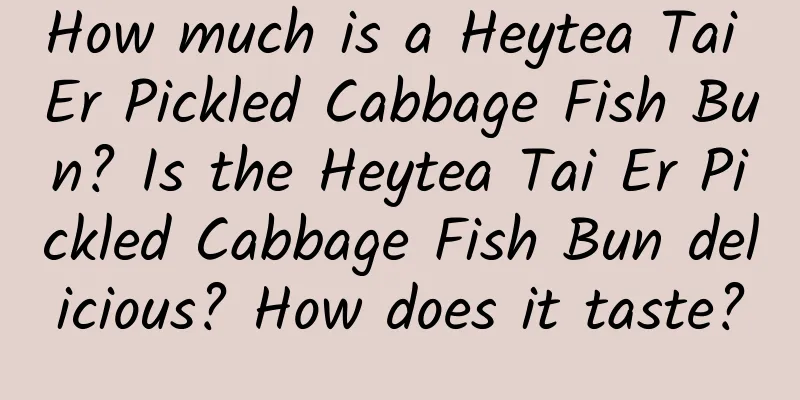 How much is a Heytea Tai Er Pickled Cabbage Fish Bun? Is the Heytea Tai Er Pickled Cabbage Fish Bun delicious? How does it taste?
