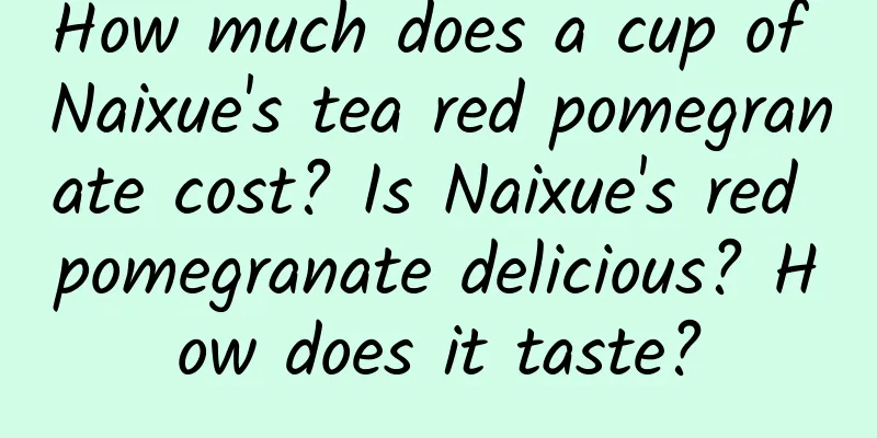 How much does a cup of Naixue's tea red pomegranate cost? Is Naixue's red pomegranate delicious? How does it taste?