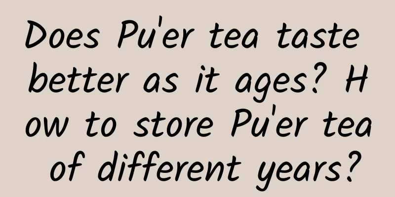 Does Pu'er tea taste better as it ages? How to store Pu'er tea of ​​different years?