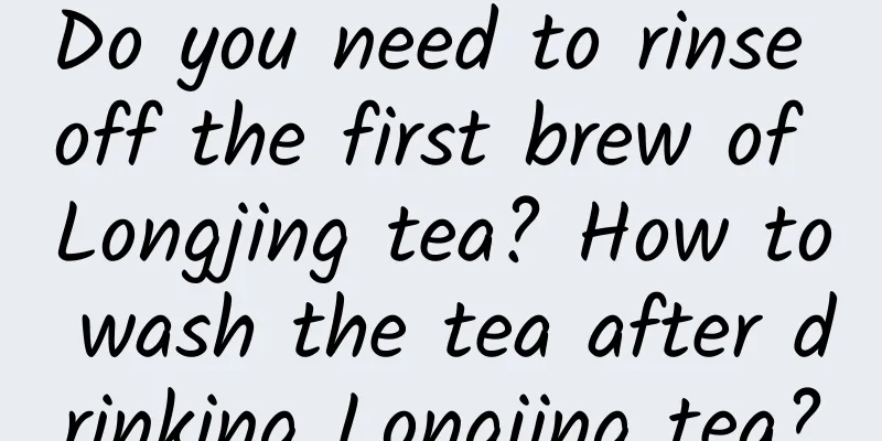 Do you need to rinse off the first brew of Longjing tea? How to wash the tea after drinking Longjing tea?