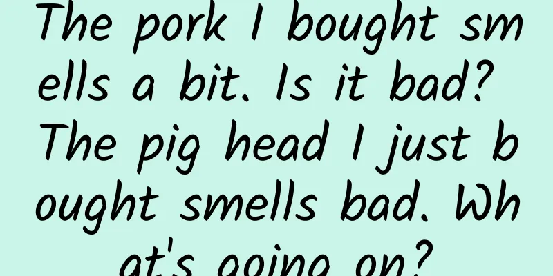 The pork I bought smells a bit. Is it bad? The pig head I just bought smells bad. What's going on?