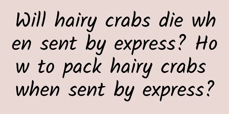Will hairy crabs die when sent by express? How to pack hairy crabs when sent by express?