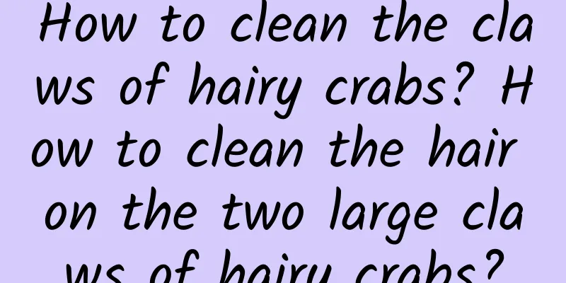 How to clean the claws of hairy crabs? How to clean the hair on the two large claws of hairy crabs?
