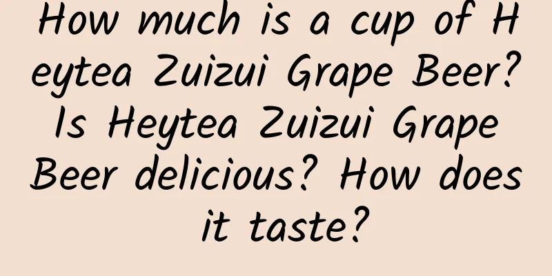 How much is a cup of Heytea Zuizui Grape Beer? Is Heytea Zuizui Grape Beer delicious? How does it taste?