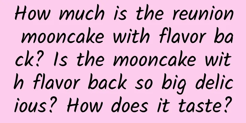 How much is the reunion mooncake with flavor back? Is the mooncake with flavor back so big delicious? How does it taste?