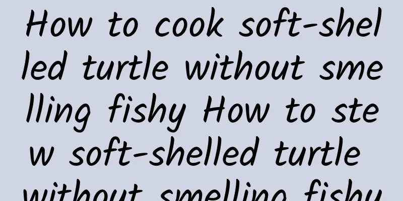 How to cook soft-shelled turtle without smelling fishy How to stew soft-shelled turtle without smelling fishy