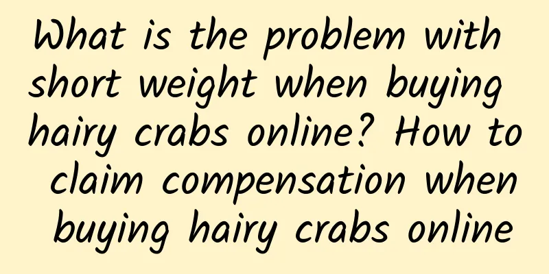 What is the problem with short weight when buying hairy crabs online? How to claim compensation when buying hairy crabs online