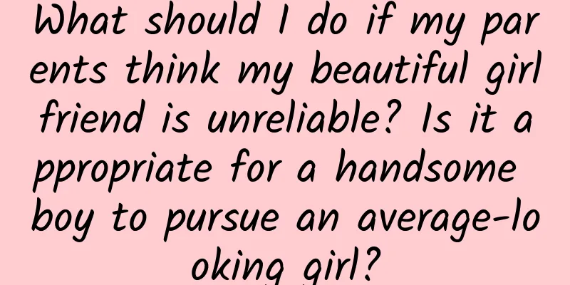 What should I do if my parents think my beautiful girlfriend is unreliable? Is it appropriate for a handsome boy to pursue an average-looking girl?