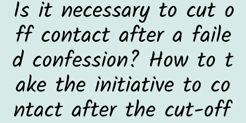 Is it necessary to cut off contact after a failed confession? How to take the initiative to contact after the cut-off