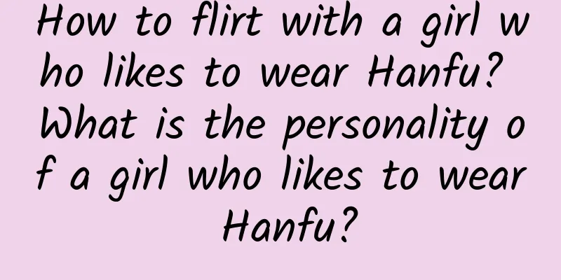 How to flirt with a girl who likes to wear Hanfu? What is the personality of a girl who likes to wear Hanfu?