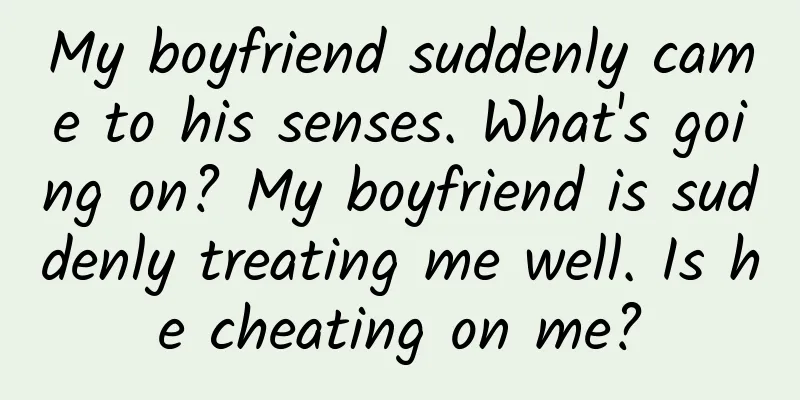 My boyfriend suddenly came to his senses. What's going on? My boyfriend is suddenly treating me well. Is he cheating on me?