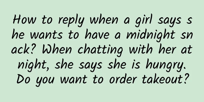 How to reply when a girl says she wants to have a midnight snack? When chatting with her at night, she says she is hungry. Do you want to order takeout?