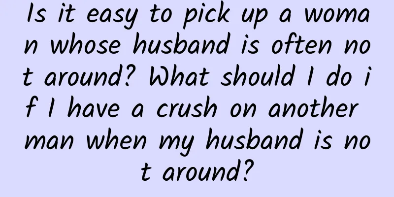 Is it easy to pick up a woman whose husband is often not around? What should I do if I have a crush on another man when my husband is not around?