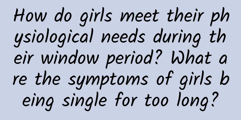 How do girls meet their physiological needs during their window period? What are the symptoms of girls being single for too long?