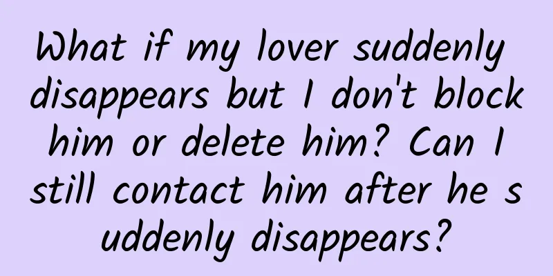 What if my lover suddenly disappears but I don't block him or delete him? Can I still contact him after he suddenly disappears?