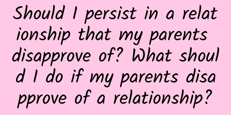 Should I persist in a relationship that my parents disapprove of? What should I do if my parents disapprove of a relationship?