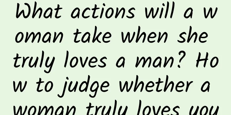What actions will a woman take when she truly loves a man? How to judge whether a woman truly loves you
