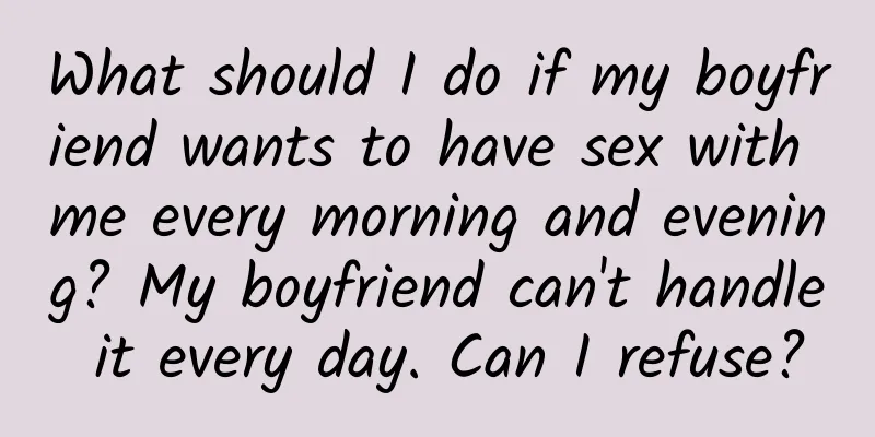 What should I do if my boyfriend wants to have sex with me every morning and evening? My boyfriend can't handle it every day. Can I refuse?